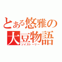 とある悠雅の大豆物語（ソイストーリー）