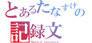 とあるたなすけの記録文（Ｒｅｃｏｒｄ ｓｅｎｔｅｎｃｅ）