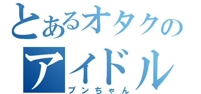 とあるオタクのアイドル（ブンちゃん）