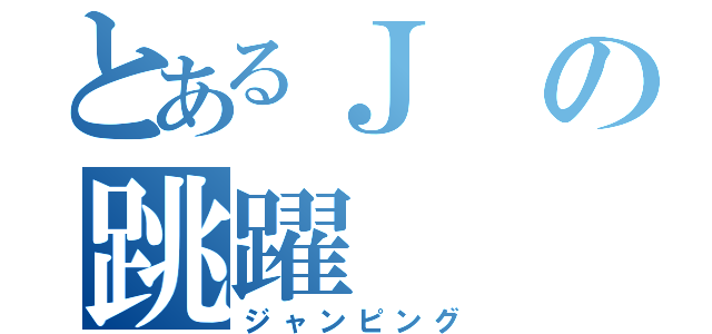 とあるＪの跳躍（ジャンピング）