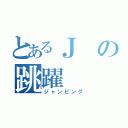 とあるＪの跳躍（ジャンピング）