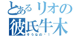 とあるリオの彼氏牛木（そうなの〜！）