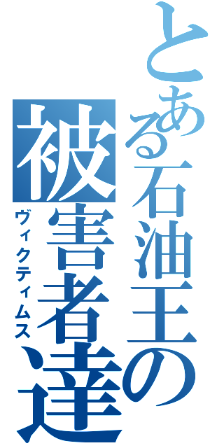 とある石油王の被害者達（ヴィクティムス）