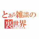 とある雑談の裏世界（リバーシブル）