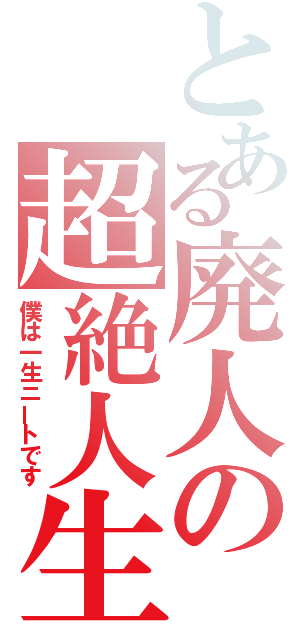 とある廃人の超絶人生（僕は一生ニートです）