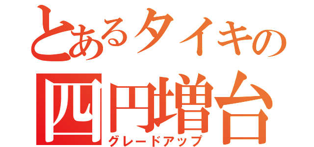 とあるタイキの四円増台（グレードアップ）