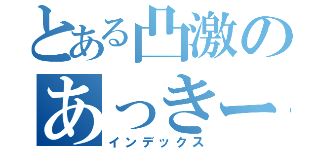 とある凸激のあっきー（インデックス）