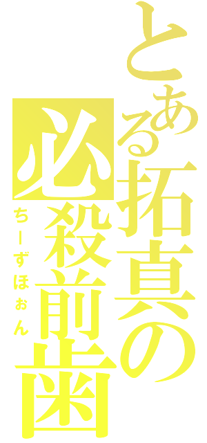 とある拓真の必殺前歯（ちーずほぉん）