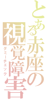 とある赤座の視覚障害（ダミーチェック）