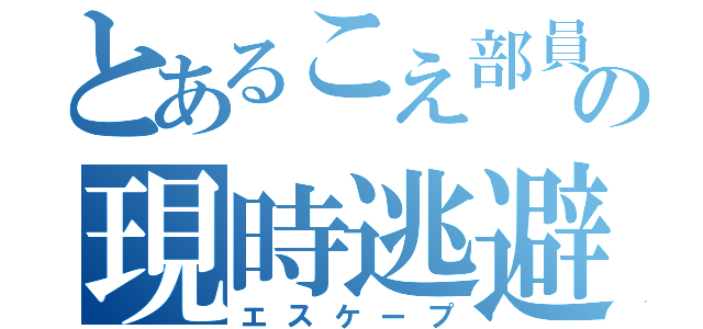 とあるこえ部員の現時逃避（エスケープ）