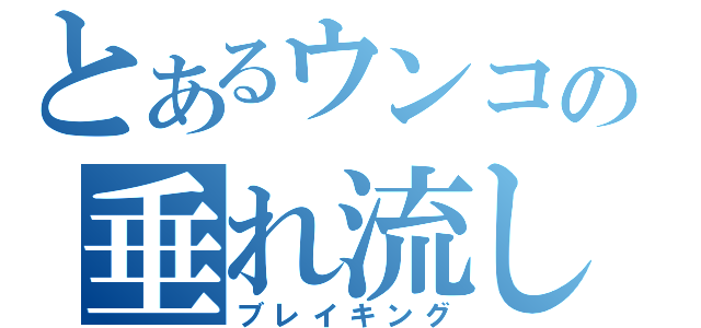 とあるウンコの垂れ流し（ブレイキング）