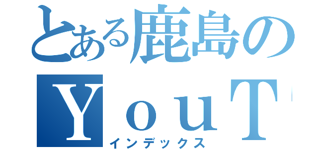 とある鹿島のＹｏｕＴｕｂｅ（インデックス）