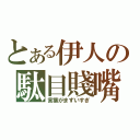 とある伊人の駄目賤嘴（言葉がまずいすぎ）