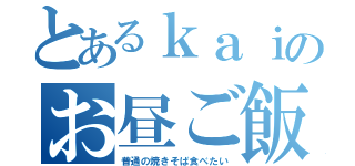 とあるｋａｉのお昼ご飯（普通の焼きそば食べたい）