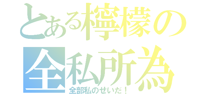 とある檸檬の全私所為（全部私のせいだ！）