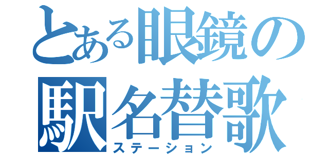 とある眼鏡の駅名替歌（ステーション）