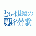 とある眼鏡の駅名替歌（ステーション）