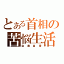 とある首相の苦悩生活（自業自得）