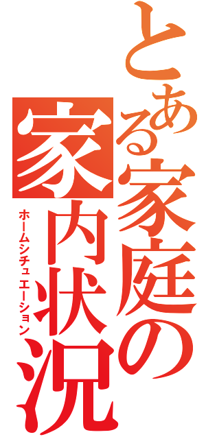 とある家庭の家内状況（ホームシチュエーション）