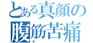 とある真顔の腹筋苦痛（イ）