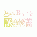 とあるＢＡＲＯの誘靡優薔（ローザヌィオン・ドゥーブルパッセ）