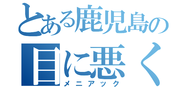 とある鹿児島の目に悪く（メニアック）