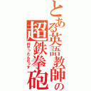 とある英語教師の超鉄拳砲（何やったんだっす）