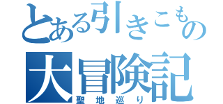 とある引きこもりの大冒険記（聖地巡り）