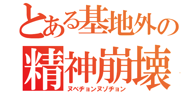 とある基地外の精神崩壊（ヌベヂョンヌゾヂョン）