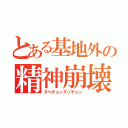 とある基地外の精神崩壊（ヌベヂョンヌゾヂョン）