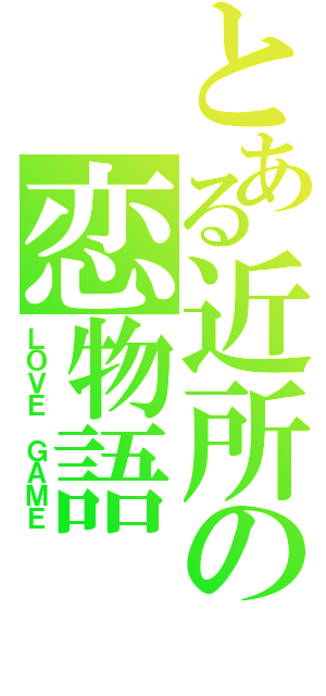 とある近所の恋物語（ＬＯＶＥ ＧＡＭＥ）