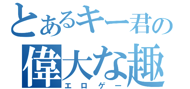 とあるキー君の偉大な趣味（エロゲー）