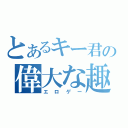 とあるキー君の偉大な趣味（エロゲー）