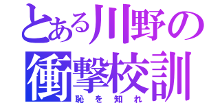 とある川野の衝撃校訓（恥を知れ）