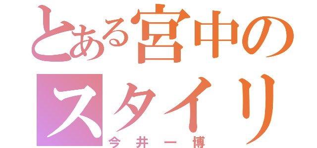 とある宮中のスタイリッシュキチガイ（今井一博）