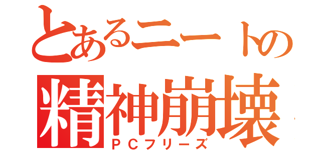 とあるニートの精神崩壊（ＰＣフリーズ）