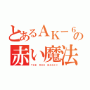 とあるＡＫー６９の赤い魔法（ＴＨＥ ＲＥＤ ＭＡＧＩＣ）