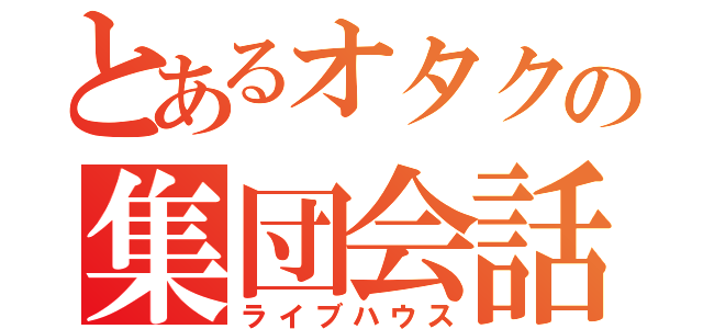 とあるオタクの集団会話（ライブハウス）