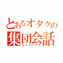 とあるオタクの集団会話（ライブハウス）