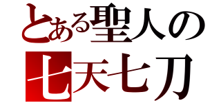 とある聖人の七天七刀（）