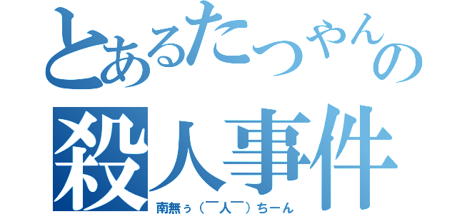 とあるたつやんの殺人事件（南無ぅ（￣人￣）ちーん）