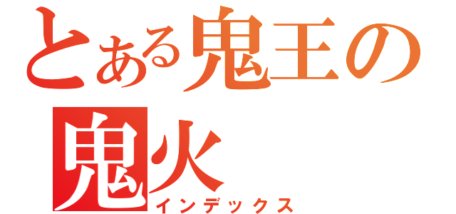 とある鬼王の鬼火（インデックス）