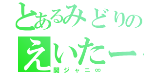 とあるみどりのえいたー（関ジャニ∞）