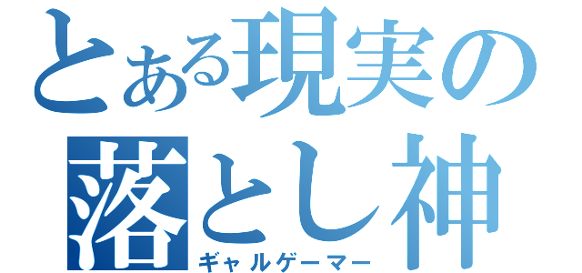 とある現実の落とし神（ギャルゲーマー）