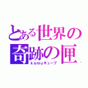 とある世界の奇跡の匣（ｋｅｍｕキューブ）