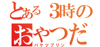 とある３時のおやつだよ！（バケツプリン）