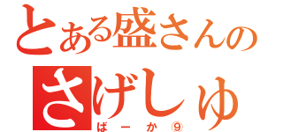 とある盛さんのさげしゅーぞー（ばーか⑨）