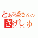 とある盛さんのさげしゅーぞー（ばーか⑨）