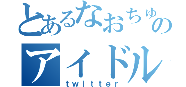 とあるなおちゅんのアイドルオタ垢（ｔｗｉｔｔｅｒ）