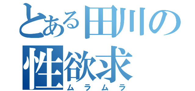 とある田川の性欲求（ムラムラ）